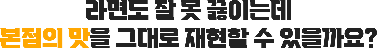 라면도 잘 못 끓이는데 본점의 맛을 그대로 재현할 수 있을까요?